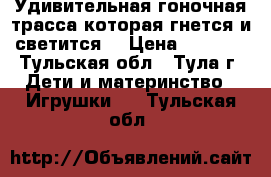 Удивительная гоночная трасса которая гнется и светится! › Цена ­ 1 990 - Тульская обл., Тула г. Дети и материнство » Игрушки   . Тульская обл.